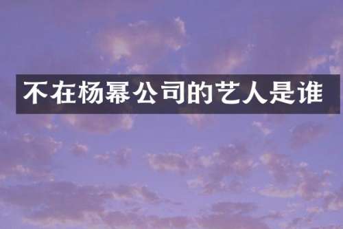 不在杨幂公司的艺人是谁