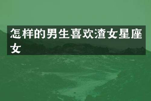 怎样的男生喜欢渣女星座女
