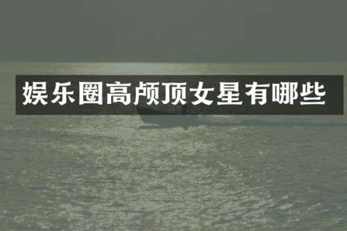 娱乐圈高颅顶女星有哪些
