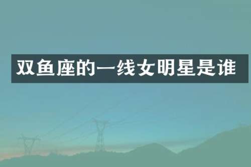 双鱼座的一线女明星是谁