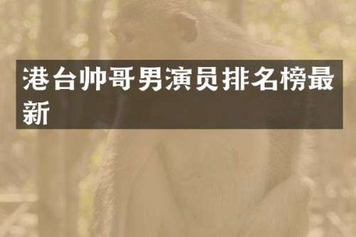 港台帅哥男演员排名榜最新