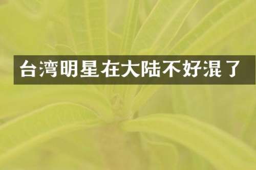 台湾明星在大陆不好混了