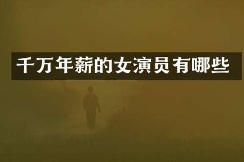 千万年薪的女演员有哪些