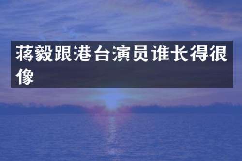 蒋毅跟港台演员谁长得很像