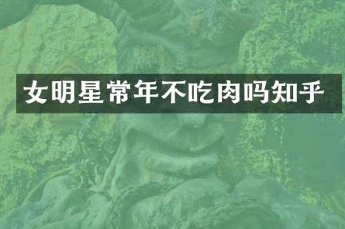 女明星常年不吃肉吗知乎