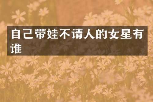 自己带娃不请人的女星有谁