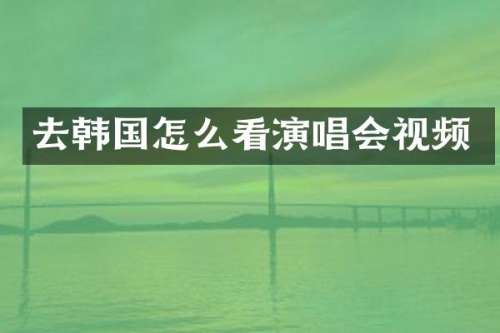 去韩国怎么看演唱会视频