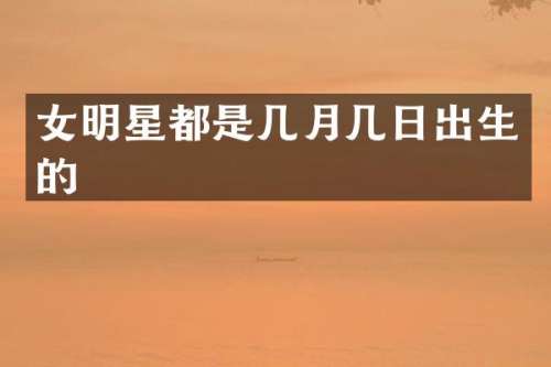 女明星都是几月几日出生的