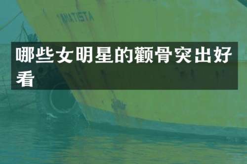 哪些女明星的颧骨突出好看