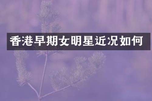 香港早期女明星近况如何