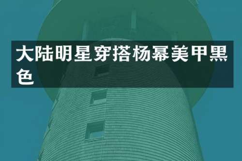 大陆明星穿搭杨幂美甲黑色