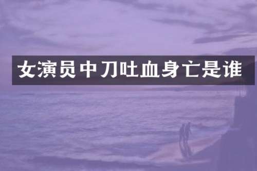 女演员中刀吐血身亡是谁