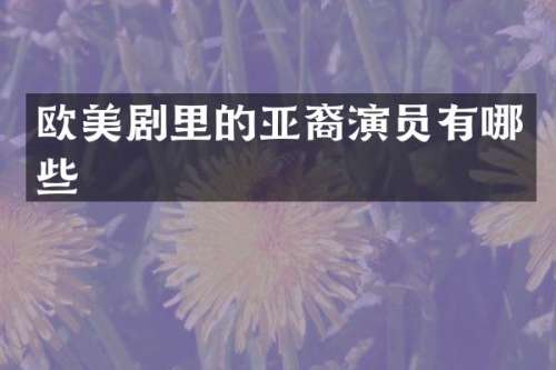 欧美剧里的亚裔演员有哪些