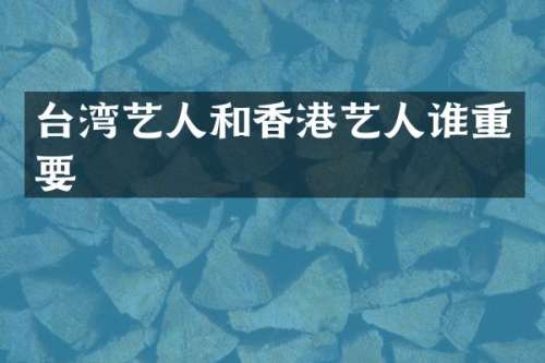 台湾艺人和香港艺人谁重要