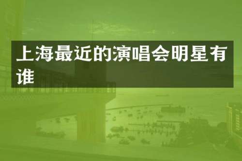 上海最近的演唱会明星有谁