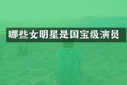 哪些女明星是国宝级演员