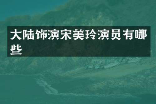 大陆饰演宋美玲演员有哪些