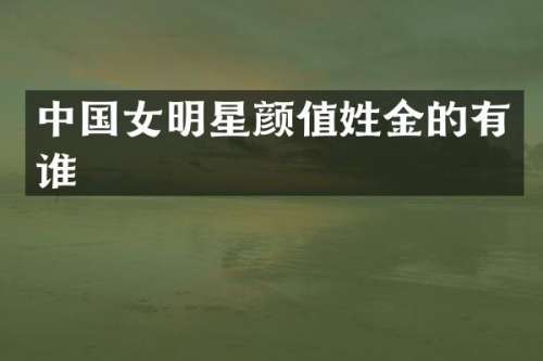 中国女明星颜值姓金的有谁