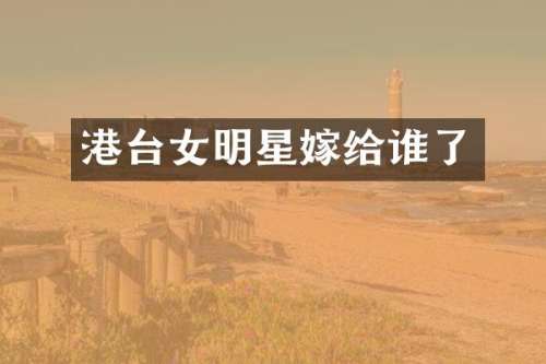 港台女明星嫁给谁了