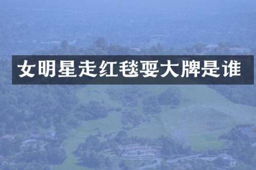 女明星走红毯耍大牌是谁