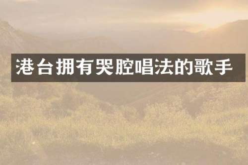 港台拥有哭腔唱法的歌手