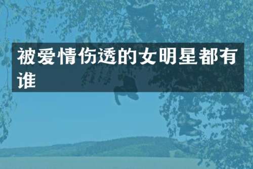 被爱情伤透的女明星都有谁