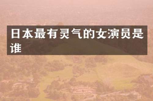 日本最有灵气的女演员是谁