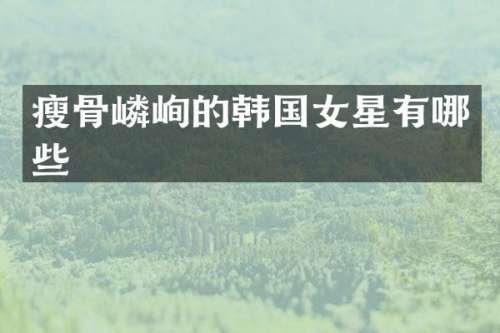 瘦骨嶙峋的韩国女星有哪些