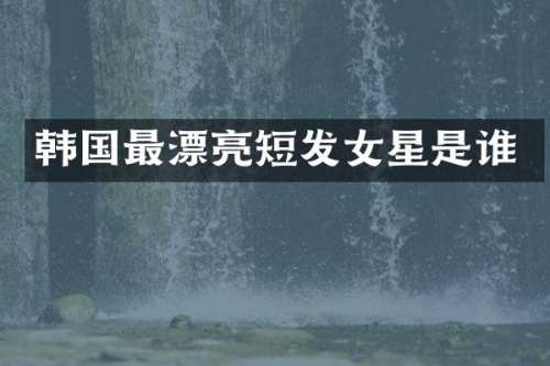 韩国最漂亮短发女星是谁