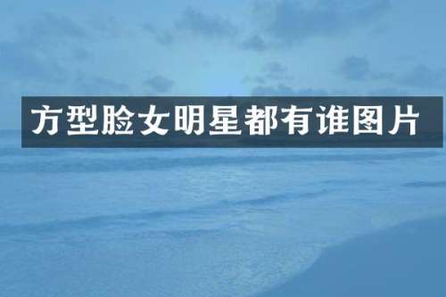 方型脸女明星都有谁图片