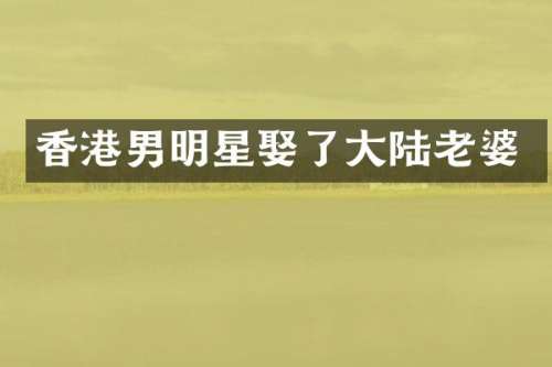 香港男明星娶了大陆老婆