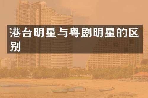 港台明星与粤剧明星的区别