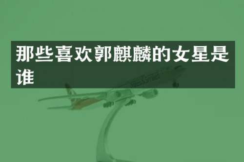 那些喜欢郭麒麟的女星是谁