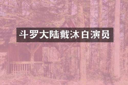 斗罗大陆戴沐白演员