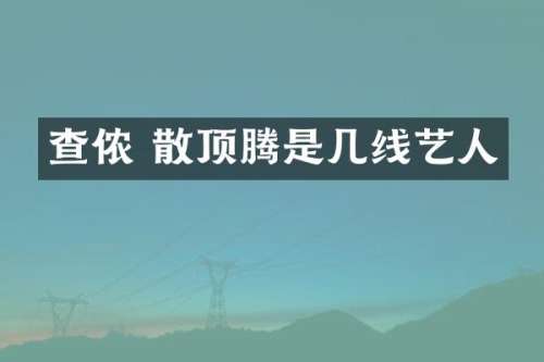 查侬 散顶腾是几线艺人