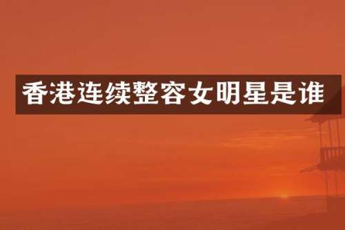 香港连续整容女明星是谁