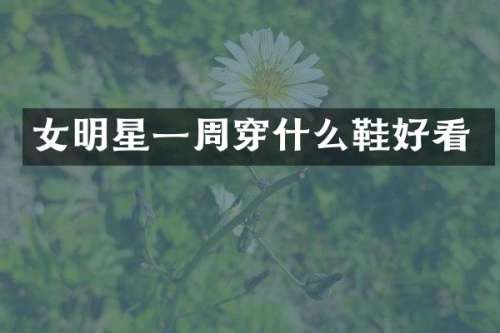 女明星一周穿什么鞋好看