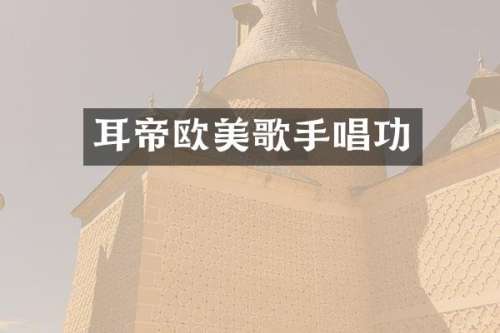 耳帝欧美歌手唱功