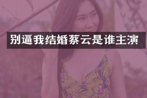 别逼我结婚蔡云是谁主演