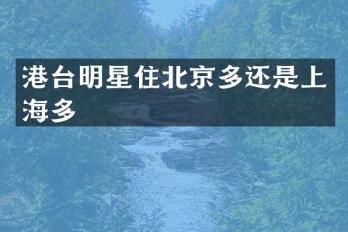 港台明星住北京多还是上海多