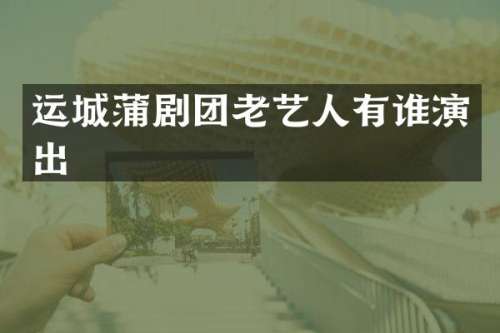 运城蒲剧团老艺人有谁演出
