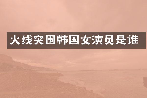 火线突围韩国女演员是谁