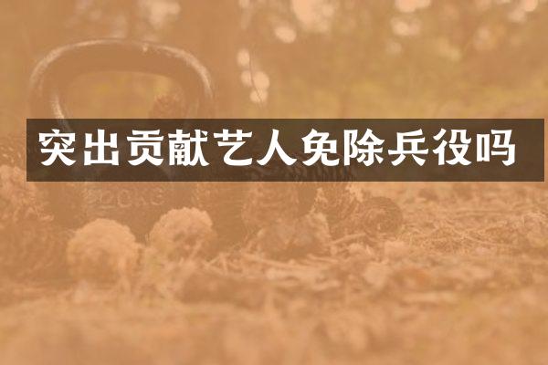 突出贡献艺人免除兵役吗