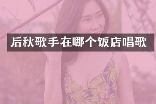 后秋歌手在哪个饭店唱歌
