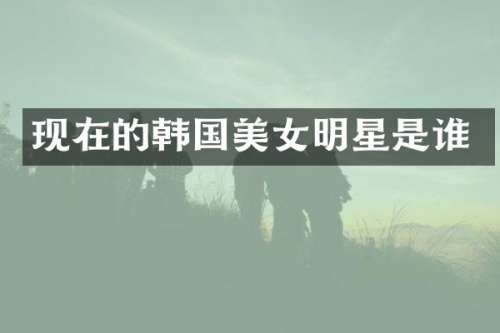 现在的韩国明星是谁