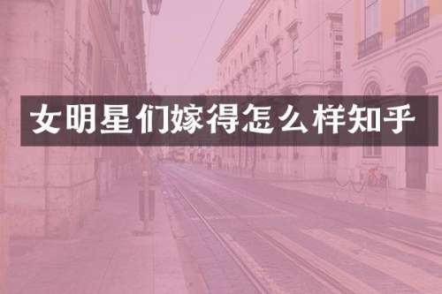 女明星们嫁得怎么样知乎