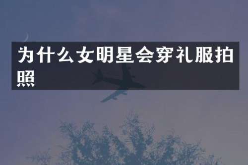 为什么女明星会穿礼服拍照