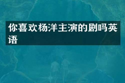 你喜欢杨洋主演的剧吗英语
