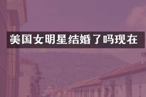 美国女明星结婚了吗现在