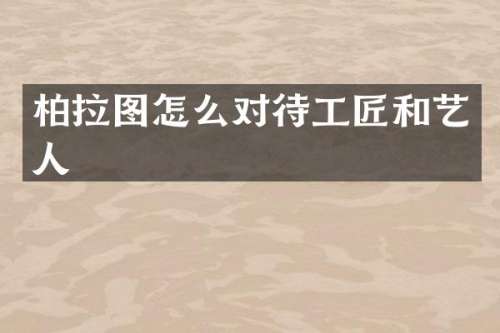 柏拉图怎么对待工匠和艺人
